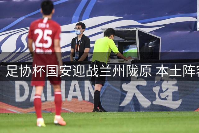 足协杯国安迎战兰州陇原 本土阵容出击 张稀哲搭档张玉宁领衔锋线