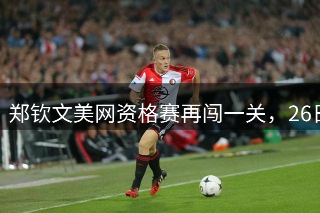 郑钦文美网资格赛再闯一关，26日迎战比雷尔